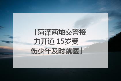 菏泽两地交警接力开道 15岁受伤少年及时就医