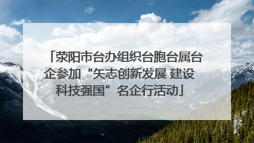 荥阳市台办组织台胞台属台企参加“矢志创新发展 建设科技强国”名企行活动