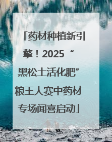 药材种植新引擎！2025“黑松土活化肥”粮王大赛中药材专场闻喜启动