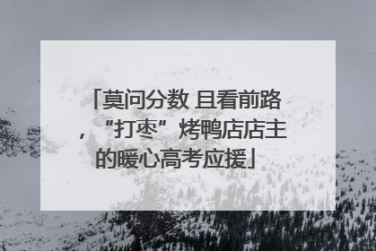 莫问分数 且看前路，“打枣”烤鸭店店主的暖心高考应援