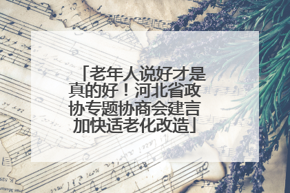 老年人说好才是真的好！河北省政协专题协商会建言加快适老化改造