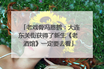 老戏骨冯恩鹤：大连东关街获得了新生《老酒馆》一定要去看