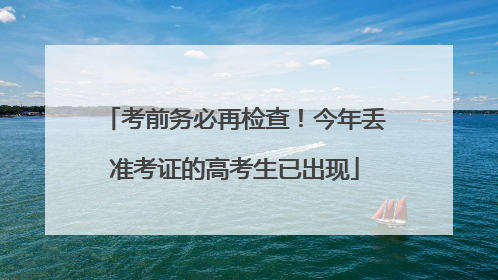 考前务必再检查！今年丢准考证的高考生已出现