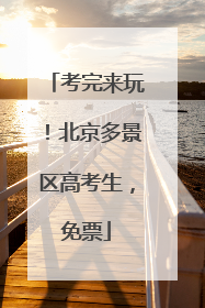 考完来玩！北京多景区高考生，免票