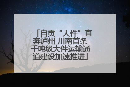 自贡“大件”直奔泸州 川南首条千吨级大件运输通道建设加速推进