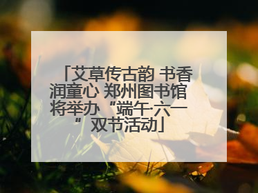 艾草传古韵 书香润童心 郑州图书馆将举办“端午·六一”双节活动
