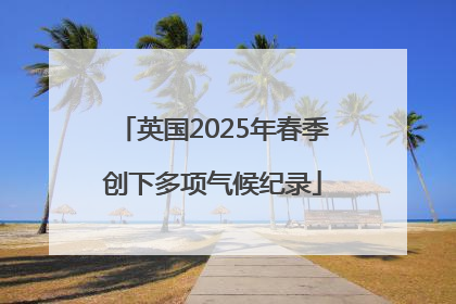 英国2025年春季创下多项气候纪录