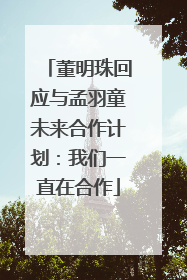 董明珠回应与孟羽童未来合作计划：我们一直在合作