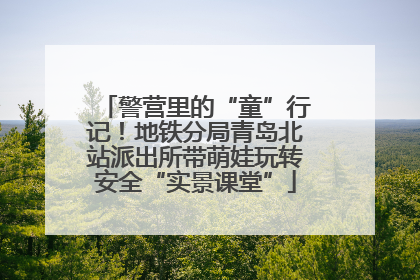 警营里的“童”行记！地铁分局青岛北站派出所带萌娃玩转安全“实景课堂”