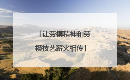 让劳模精神和劳模技艺薪火相传