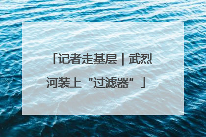 记者走基层｜武烈河装上“过滤器”