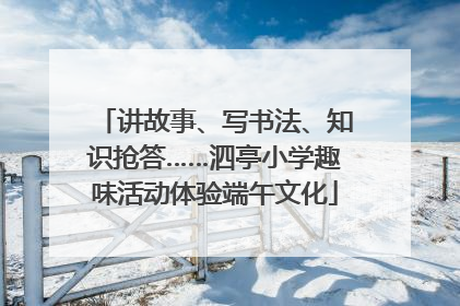 讲故事、写书法、知识抢答……泗亭小学趣味活动体验端午文化