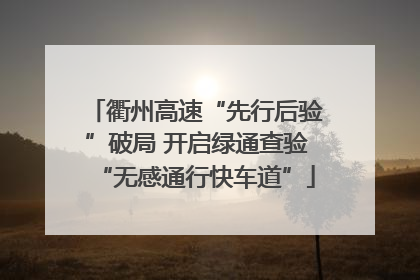 衢州高速“先行后验”破局 开启绿通查验“无感通行快车道”