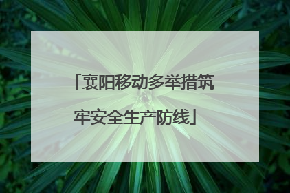 襄阳移动多举措筑牢安全生产防线