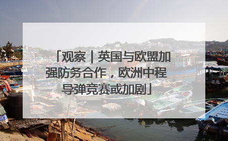 观察｜英国与欧盟加强防务合作，欧洲中程导弹竞赛或加剧