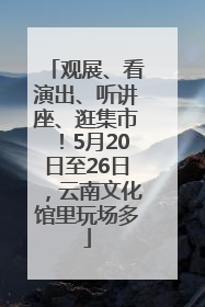 观展、看演出、听讲座、逛集市！5月20日至26日，云南文化馆里玩场多