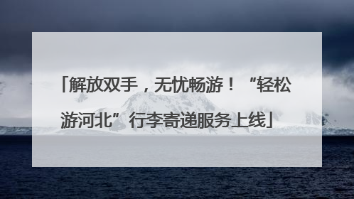 解放双手，无忧畅游！“轻松游河北”行李寄递服务上线