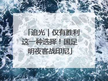 追光｜仅有胜利这一种选择！国足明夜客战印尼