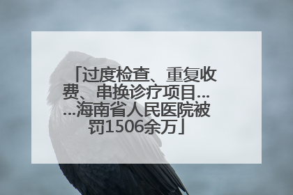 过度检查、重复收费、串换诊疗项目……海南省人民医院被罚1506余万