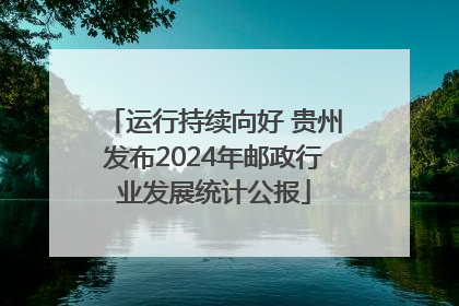 运行持续向好 贵州发布2024年邮政行业发展统计公报