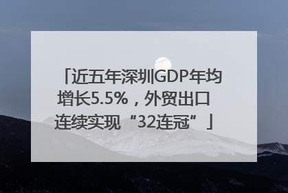 近五年深圳GDP年均增长5.5%，外贸出口连续实现“32连冠”