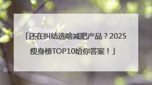 还在纠结选啥减肥产品？2025 瘦身榜TOP10给你答案！