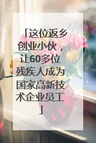 这位返乡创业小伙，让60多位残疾人成为国家高新技术企业员工