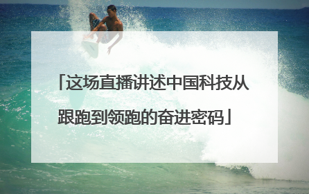 这场直播讲述中国科技从跟跑到领跑的奋进密码