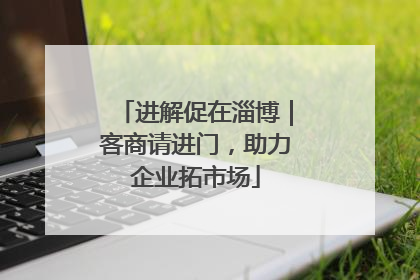 进解促在淄博｜客商请进门，助力企业拓市场