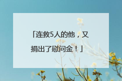 连救5人的他，又捐出了慰问金！