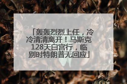 轰轰烈烈上任，冷冷清清离开！马斯克128天白宫行，临别时特朗普无回应