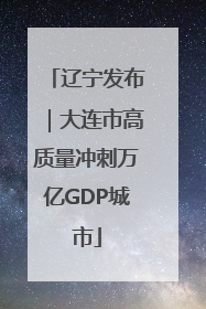 辽宁发布｜大连市高质量冲刺万亿GDP城市