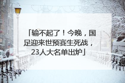 输不起了!今晚,国足迎来世预赛生死战,23人大名单出炉