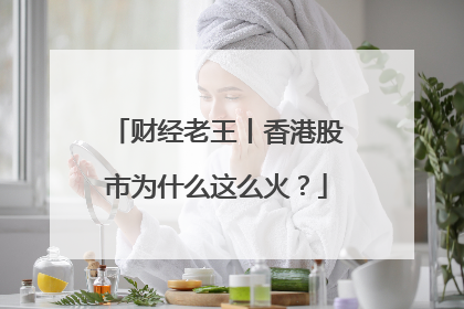 财经老王丨香港股市为什么这么火？