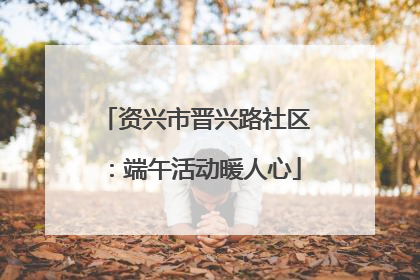 资兴市晋兴路社区：端午活动暖人心