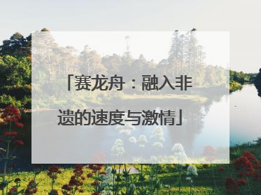 赛龙舟：融入非遗的速度与激情