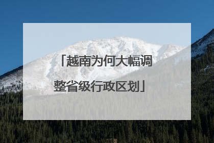 越南为何大幅调整省级行政区划