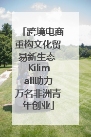 跨境电商重构文化贸易新生态 Kilimall助力万名非洲青年创业
