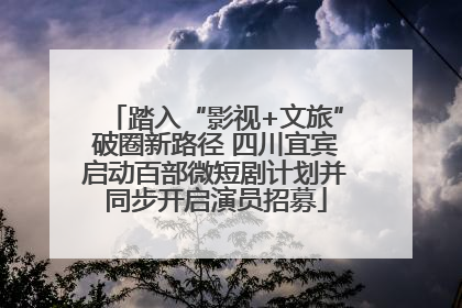 踏入“影视+文旅”破圈新路径 四川宜宾启动百部微短剧计划并同步开启演员招募