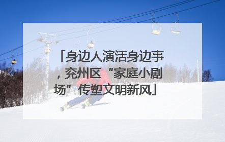 身边人演活身边事，兖州区“家庭小剧场”传塑文明新风