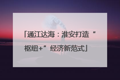 通江达海：淮安打造“枢纽+”经济新范式