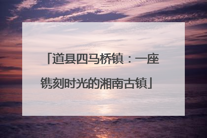 道县四马桥镇：一座镌刻时光的湘南古镇