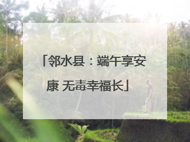 邻水县：端午享安康 无毒幸福长