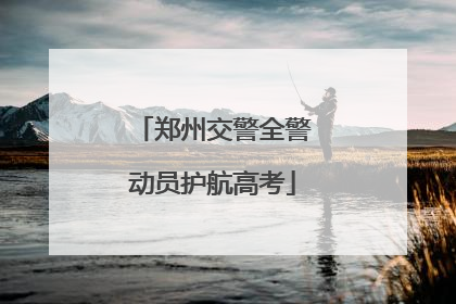 郑州交警全警动员护航高考