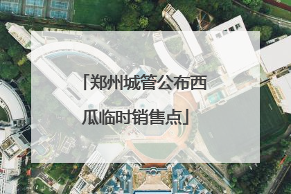 郑州城管公布西瓜临时销售点