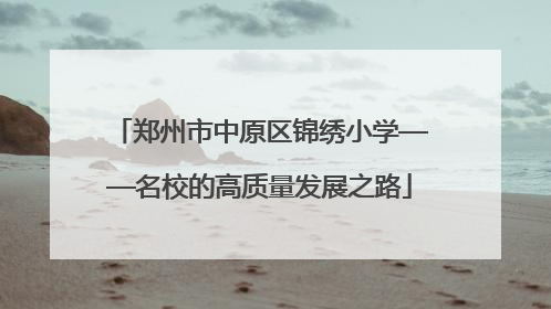 郑州市中原区锦绣小学——名校的高质量发展之路