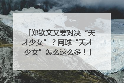 郑钦文又要对决“天才少女”？网球“天才少女”怎么这么多！