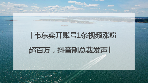 韦东奕开账号1条视频涨粉超百万，抖音副总裁发声
