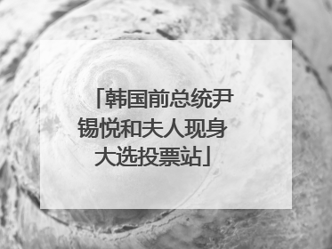 韩国前总统尹锡悦和夫人现身大选投票站