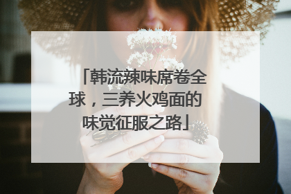 韩流辣味席卷全球，三养火鸡面的味觉征服之路